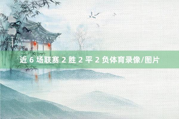 近 6 场联赛 2 胜 2 平 2 负体育录像/图片