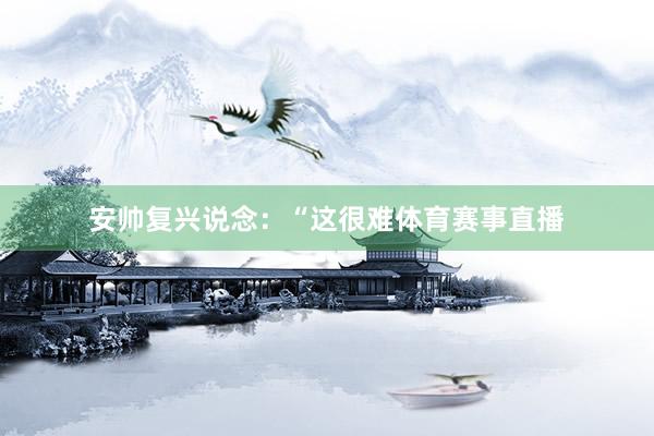 安帅复兴说念：“这很难体育赛事直播
