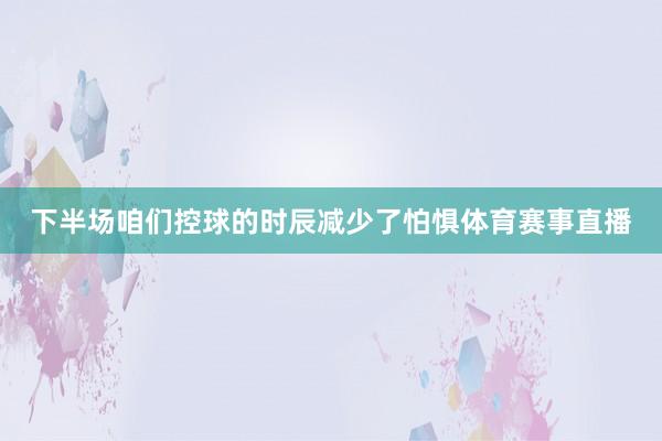 下半场咱们控球的时辰减少了怕惧体育赛事直播