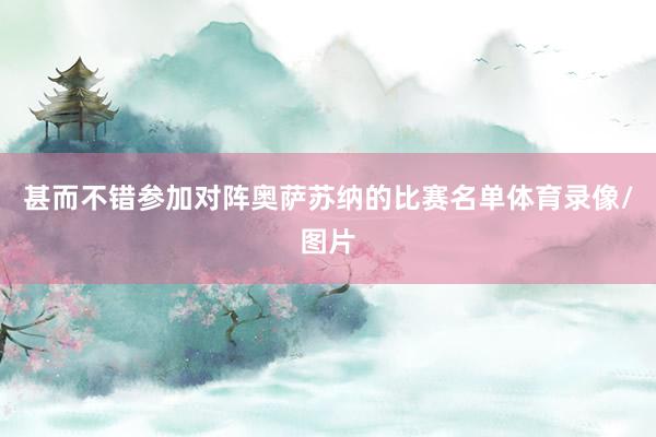 甚而不错参加对阵奥萨苏纳的比赛名单体育录像/图片
