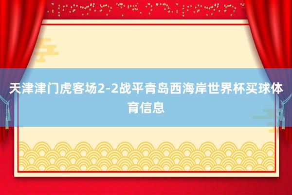 天津津门虎客场2-2战平青岛西海岸世界杯买球体育信息