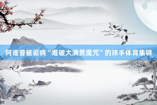阿谁曾被诟病“难破大满贯魔咒”的球手体育集锦