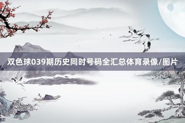 双色球039期历史同时号码全汇总体育录像/图片