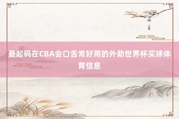 最起码在CBA会口舌常好用的外助世界杯买球体育信息