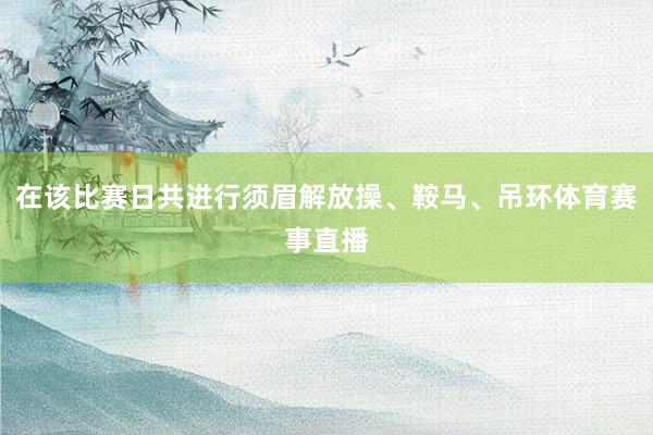 在该比赛日共进行须眉解放操、鞍马、吊环体育赛事直播