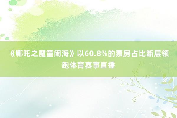 《哪吒之魔童闹海》以60.8%的票房占比断层领跑体育赛事直播