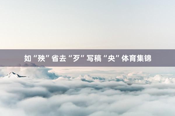 如“殃”省去“歹”写稿“央”体育集锦