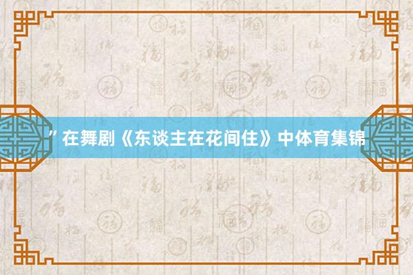 ”在舞剧《东谈主在花间住》中体育集锦