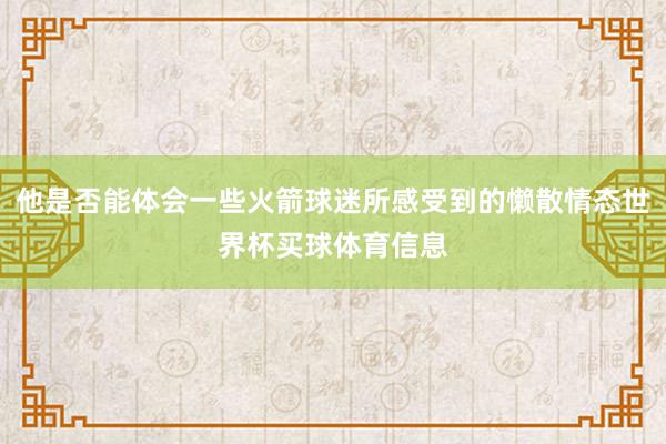 他是否能体会一些火箭球迷所感受到的懒散情态世界杯买球体育信息