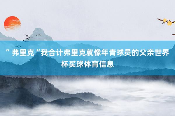 ”弗里克“我合计弗里克就像年青球员的父亲世界杯买球体育信息