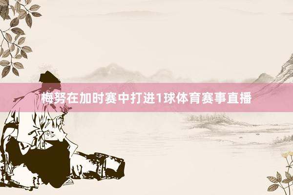 梅努在加时赛中打进1球体育赛事直播