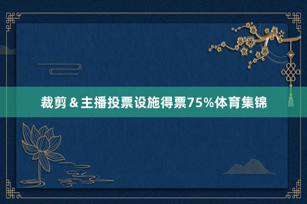 裁剪＆主播投票设施得票75%体育集锦