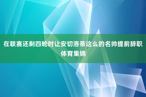 在联赛还剩四轮时让安切洛蒂这么的名帅提前辞职体育集锦