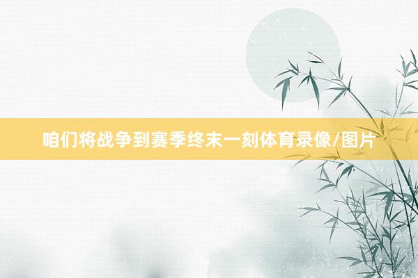 咱们将战争到赛季终末一刻体育录像/图片