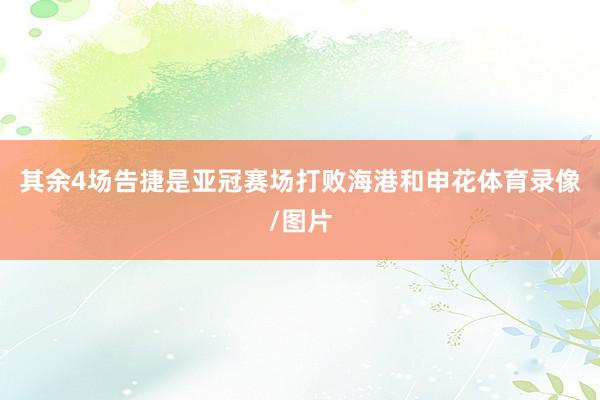 其余4场告捷是亚冠赛场打败海港和申花体育录像/图片
