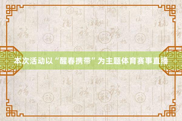本次活动以“醒春携带”为主题体育赛事直播