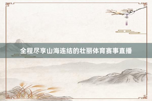 全程尽享山海连结的壮丽体育赛事直播