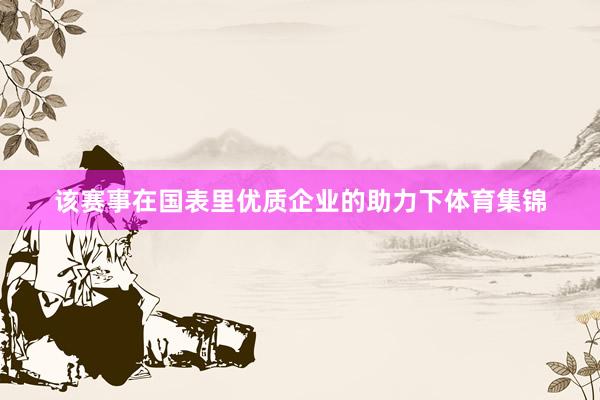 该赛事在国表里优质企业的助力下体育集锦