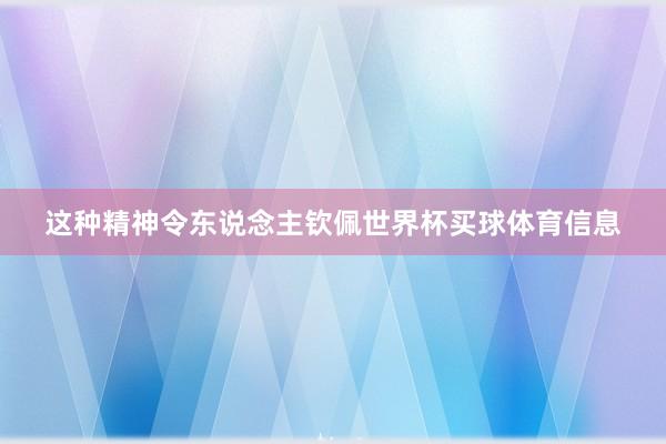 这种精神令东说念主钦佩世界杯买球体育信息