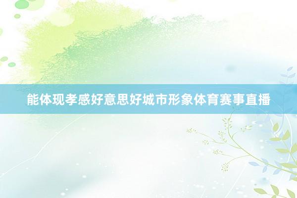 能体现孝感好意思好城市形象体育赛事直播