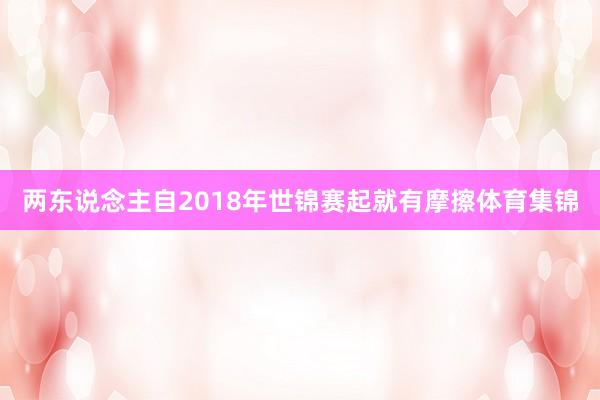 两东说念主自2018年世锦赛起就有摩擦体育集锦