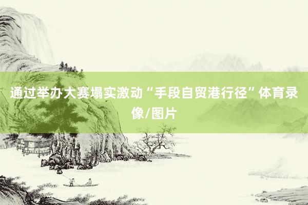 通过举办大赛塌实激动“手段自贸港行径”体育录像/图片