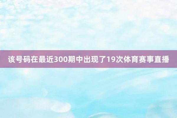 该号码在最近300期中出现了19次体育赛事直播