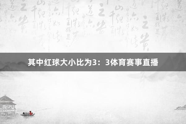 其中红球大小比为3：3体育赛事直播
