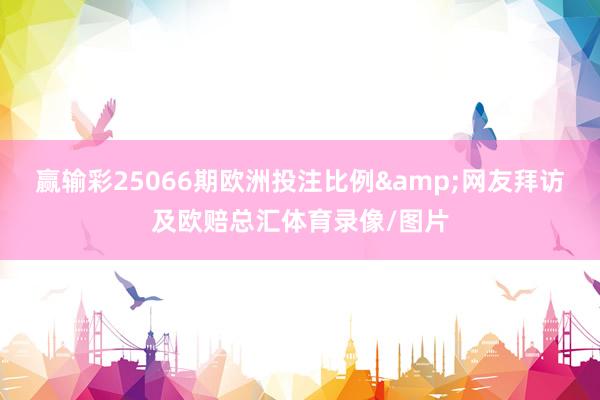 赢输彩25066期欧洲投注比例&网友拜访及欧赔总汇体育录像/图片