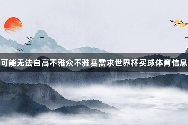 可能无法自高不雅众不雅赛需求世界杯买球体育信息
