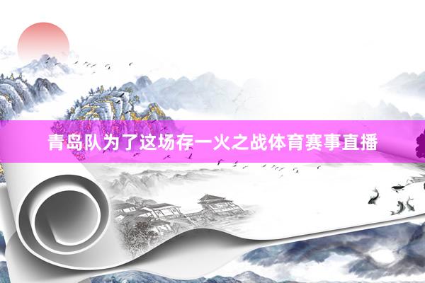 青岛队为了这场存一火之战体育赛事直播