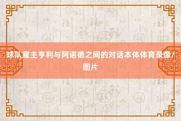 球队雇主亨利与阿诺德之间的对话本体体育录像/图片