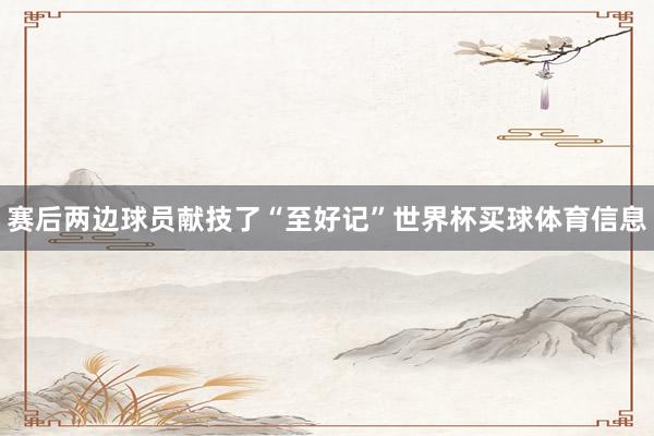 赛后两边球员献技了“至好记”世界杯买球体育信息