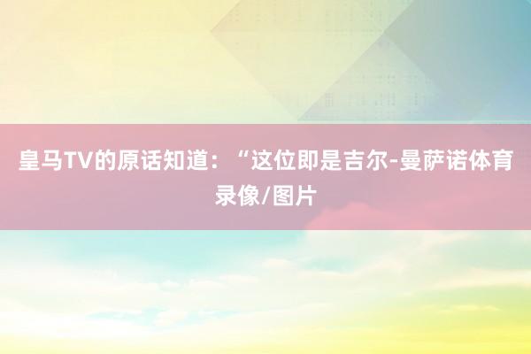 皇马TV的原话知道：“这位即是吉尔-曼萨诺体育录像/图片