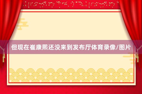 但现在崔康熙还没来到发布厅体育录像/图片