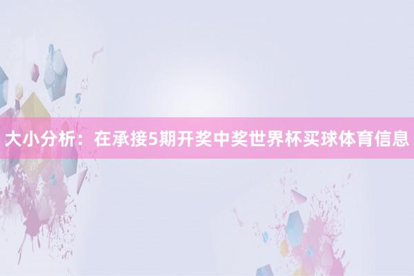 大小分析：在承接5期开奖中奖世界杯买球体育信息