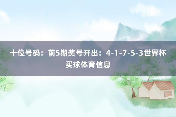 十位号码：前5期奖号开出：4-1-7-5-3世界杯买球体育信息
