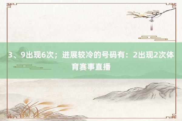 3、9出现6次；进展较冷的号码有：2出现2次体育赛事直播