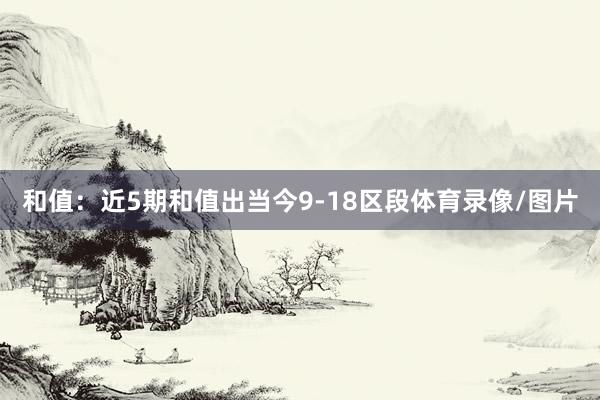 和值：近5期和值出当今9-18区段体育录像/图片