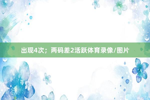 出现4次；两码差2活跃体育录像/图片
