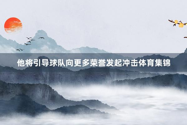 他将引导球队向更多荣誉发起冲击体育集锦