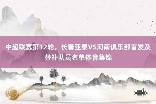 中超联赛第12轮，长春亚泰VS河南俱乐部首发及替补队员名单体育集锦
