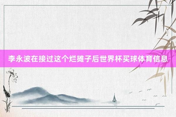 李永波在接过这个烂摊子后世界杯买球体育信息