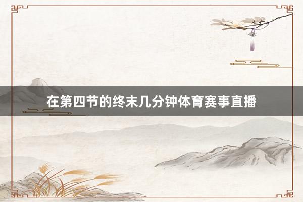 在第四节的终末几分钟体育赛事直播