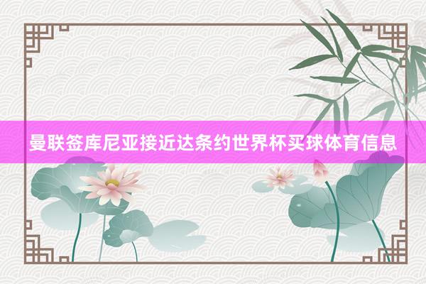 曼联签库尼亚接近达条约世界杯买球体育信息