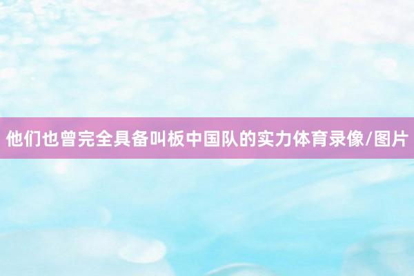 他们也曾完全具备叫板中国队的实力体育录像/图片