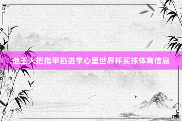 他王人把指甲掐进掌心里世界杯买球体育信息