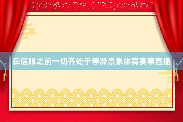 在信服之前一切齐处于停滞景象体育赛事直播