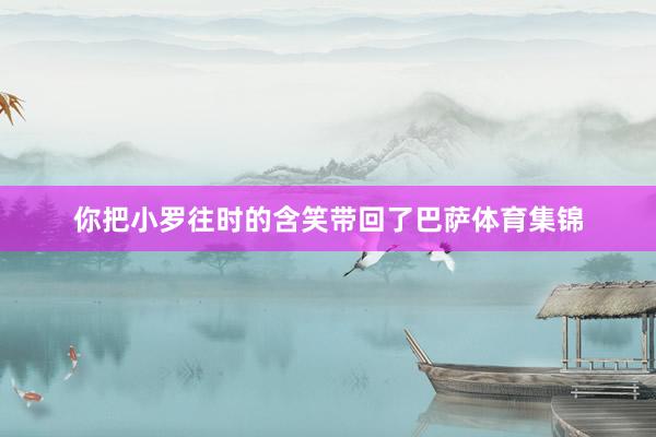 你把小罗往时的含笑带回了巴萨体育集锦