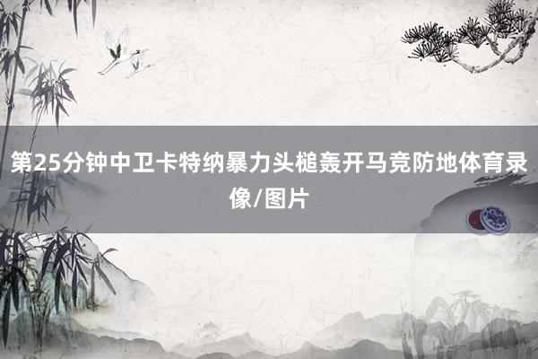 第25分钟中卫卡特纳暴力头槌轰开马竞防地体育录像/图片